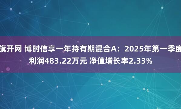 旗开网 博时信享一年持有期混合A：2025年第一季度利润483.22万元 净值增长率2.33%