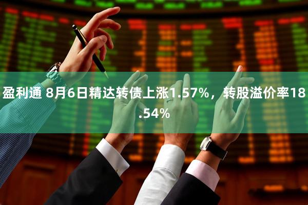 盈利通 8月6日精达转债上涨1.57%，转股溢价率18.54%