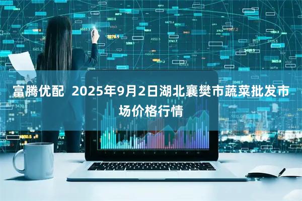 富腾优配  2025年9月2日湖北襄樊市蔬菜批发市场价格行情