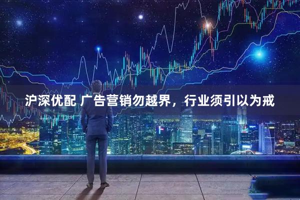 沪深优配 广告营销勿越界，行业须引以为戒