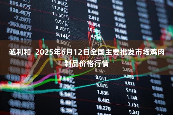 诚利和  2025年6月12日全国主要批发市场鸡肉制品价格行情