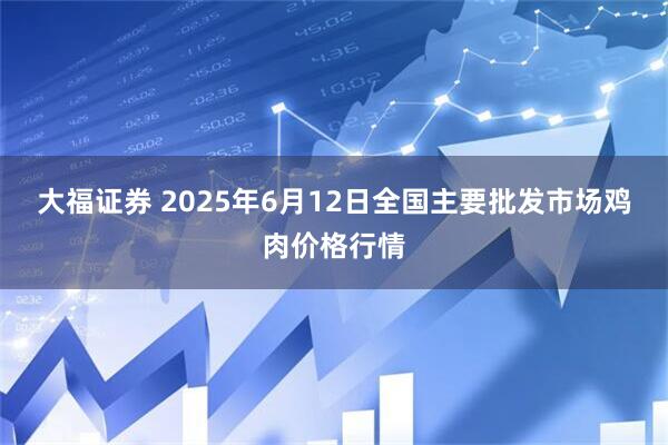 大福证券 2025年6月12日全国主要批发市场鸡肉价格行情