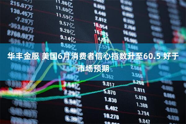 华丰金服 美国6月消费者信心指数升至60.5 好于市场预期