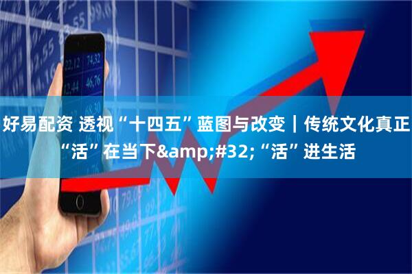好易配资 透视“十四五”蓝图与改变｜传统文化真正“活”在当下 “活”进生活