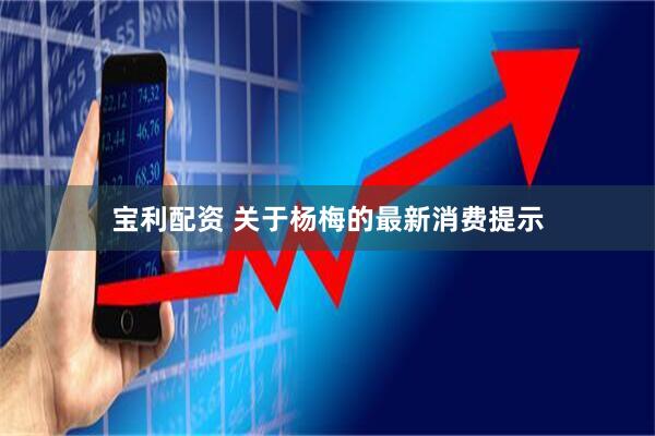 宝利配资 关于杨梅的最新消费提示