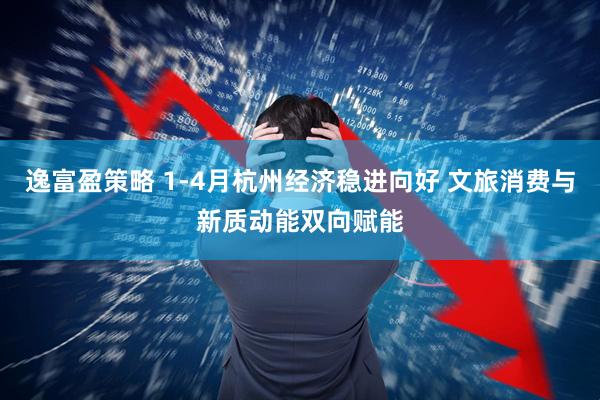 逸富盈策略 1-4月杭州经济稳进向好 文旅消费与新质动能双向赋能